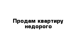 Продам квартиру недорого